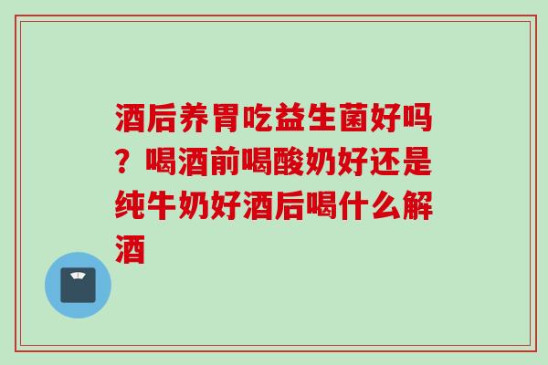 酒后养胃吃益生菌好吗？喝酒前喝酸奶好还是纯牛奶好酒后喝什么解酒