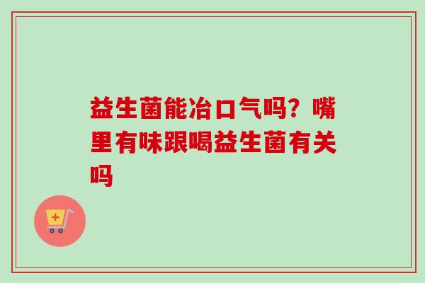 益生菌能冶口气吗？嘴里有味跟喝益生菌有关吗