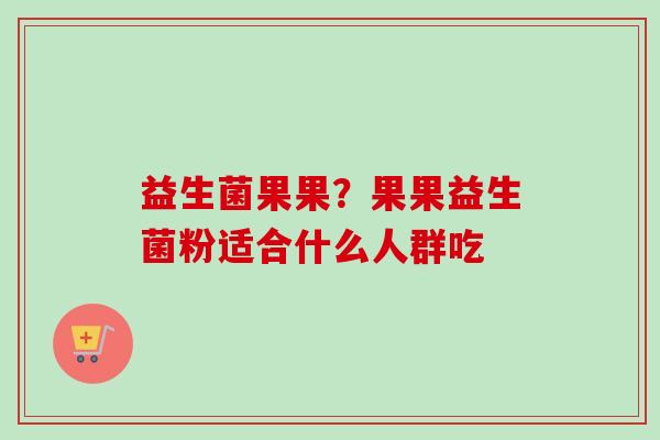 益生菌果果？果果益生菌粉适合什么人群吃