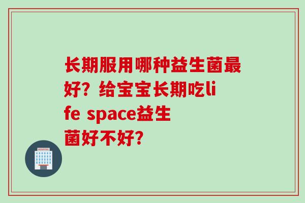 长期服用哪种益生菌好？给宝宝长期吃life space益生菌好不好？
