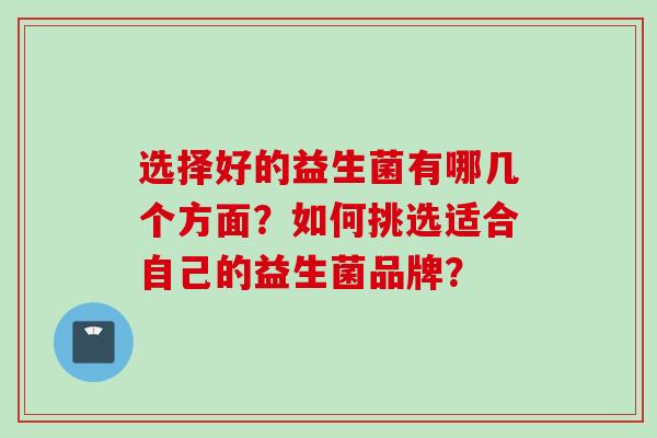 选择好的益生菌有哪几个方面?如何挑选适合自己的益生菌品牌? 选择好的益生菌有哪几个方面?如何挑选适合自己的益生菌品牌?