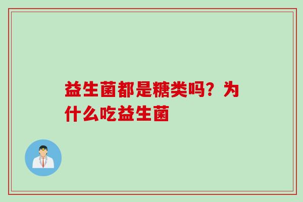 益生菌都是糖类吗?为什么吃益生菌 益生菌都是糖类吗?为什么吃益生菌