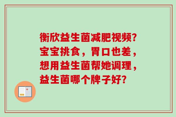 衡欣益生菌视频？宝宝挑食，胃口也差，想用益生菌帮她调理，益生菌哪个牌子好？