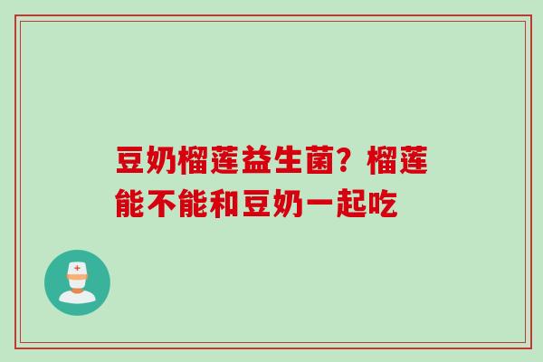 豆奶榴莲益生菌?榴莲能不能和豆奶一起吃 豆奶榴莲益生菌?榴莲能不能和豆奶一起吃