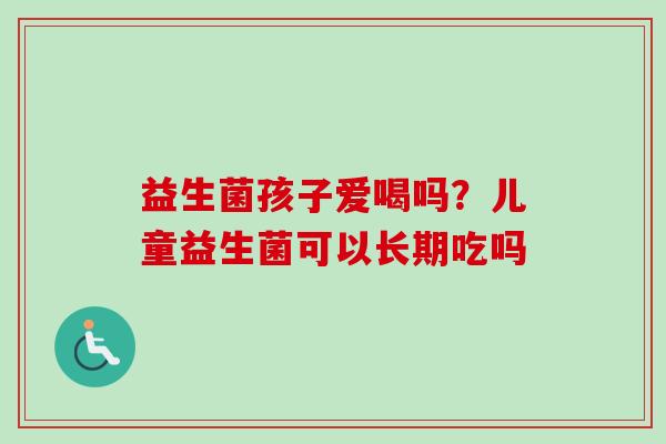 益生菌孩子爱喝吗？儿童益生菌可以长期吃吗