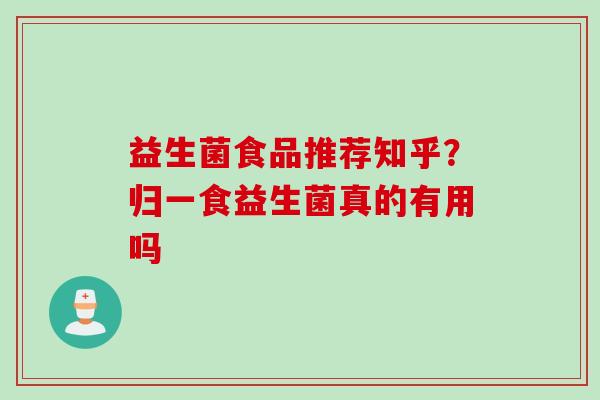 益生菌食品推荐知乎?归一食益生菌真的有用吗 益生菌食品推荐知乎?归一食益生菌真的有用吗