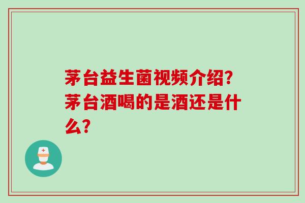 茅台益生菌视频介绍？茅台酒喝的是酒还是什么？