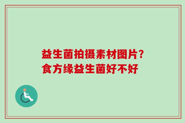益生菌拍摄素材图片?食方缘益生菌好不好 益生菌拍摄素材图片?食方缘益生菌好不好
