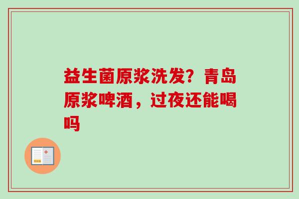 益生菌原浆洗发？青岛原浆啤酒，过夜还能喝吗