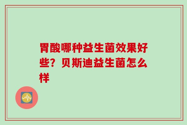 胃酸哪种益生菌效果好些？贝斯迪益生菌怎么样