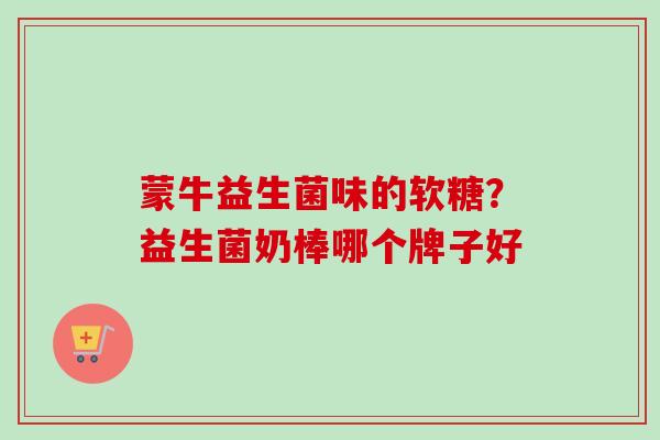 蒙牛益生菌味的软糖?益生菌奶棒哪个牌子好 蒙牛益生菌味的软糖?益生菌奶棒哪个牌子好
