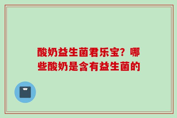 酸奶益生菌君乐宝?哪些酸奶是含有益生菌的 酸奶益生菌君乐宝?哪些酸奶是含有益生菌的