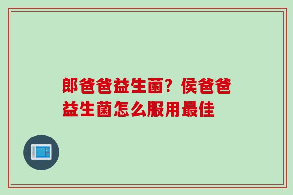 郎爸爸益生菌？侯爸爸益生菌怎么服用佳