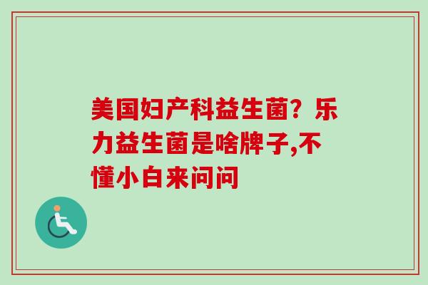 美国妇产科益生菌？乐力益生菌是啥牌子,不懂小白来问问