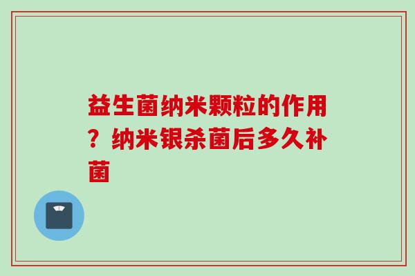 益生菌纳米颗粒的作用？纳米银杀菌后多久补菌