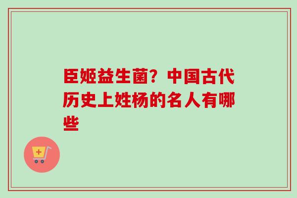 臣姬益生菌？中国古代历史上姓杨的名人有哪些