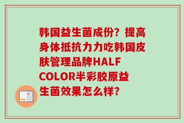 韩国益生菌成份？提高身体力吃韩国管理品牌HALF COLOR半彩胶原益生菌效果怎么样？