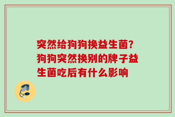 突然给狗狗换益生菌？狗狗突然换别的牌子益生菌吃后有什么影响