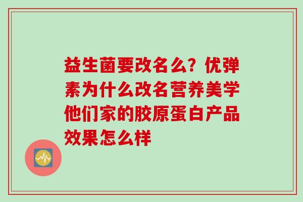 益生菌要改名么？优弹素为什么改名营养美学他们家的胶原蛋白产品效果怎么样
