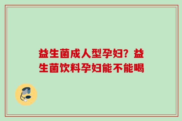 益生菌成人型孕妇？益生菌饮料孕妇能不能喝
