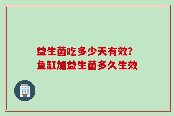 益生菌吃多少天有效？鱼缸加益生菌多久生效