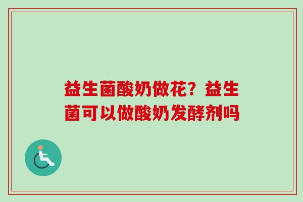 益生菌酸奶做花？益生菌可以做酸奶发酵剂吗