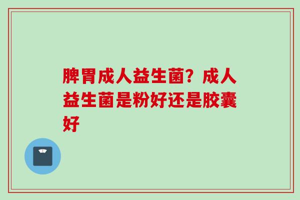 脾胃成人益生菌？成人益生菌是粉好还是胶囊好
