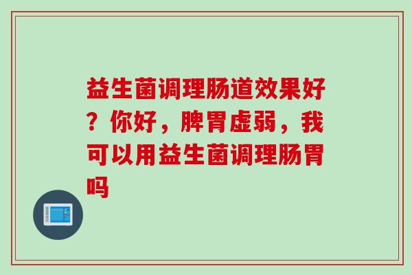 益生菌调理肠道效果好？你好，脾胃虚弱，我可以用益生菌调理肠胃吗