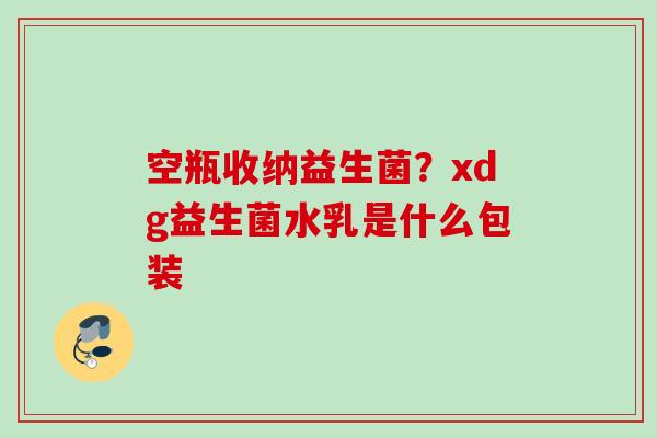 空瓶收纳益生菌？xdg益生菌水乳是什么包装