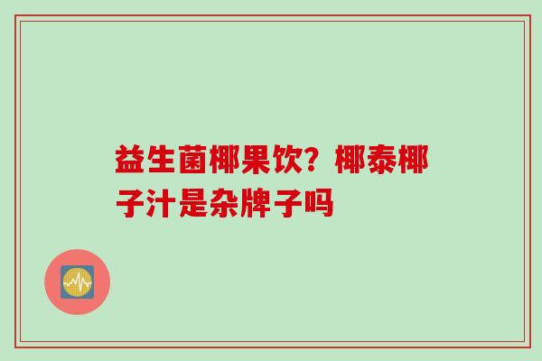 益生菌椰果饮？椰泰椰子汁是杂牌子吗