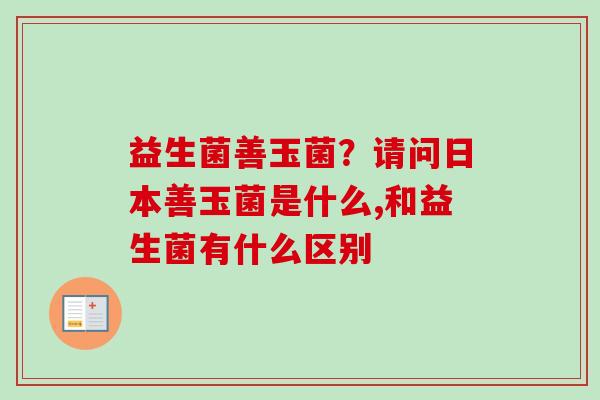 益生菌善玉菌？请问日本善玉菌是什么,和益生菌有什么区别