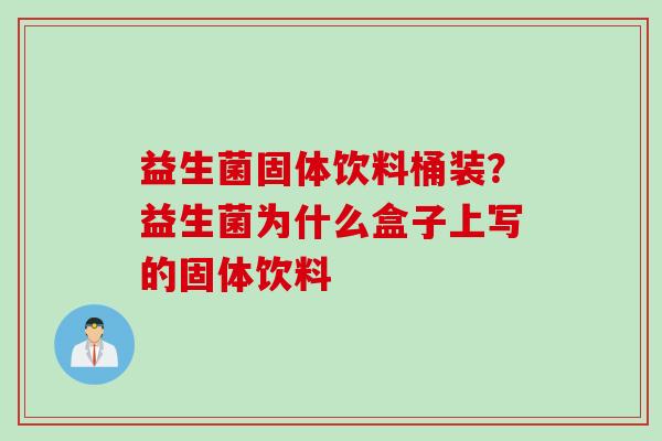 益生菌固体饮料桶装？益生菌为什么盒子上写的固体饮料