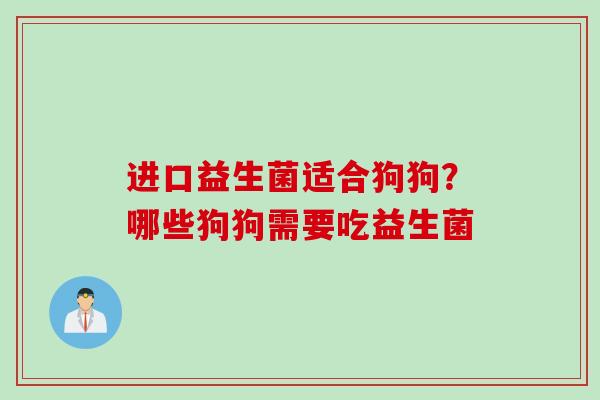 进口益生菌适合狗狗？哪些狗狗需要吃益生菌