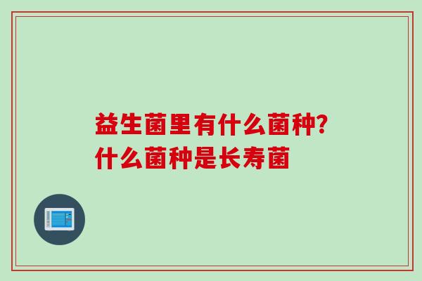 益生菌里有什么菌种？什么菌种是长寿菌
