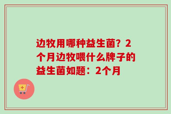 边牧用哪种益生菌？2个月边牧喂什么牌子的益生菌如题：2个月