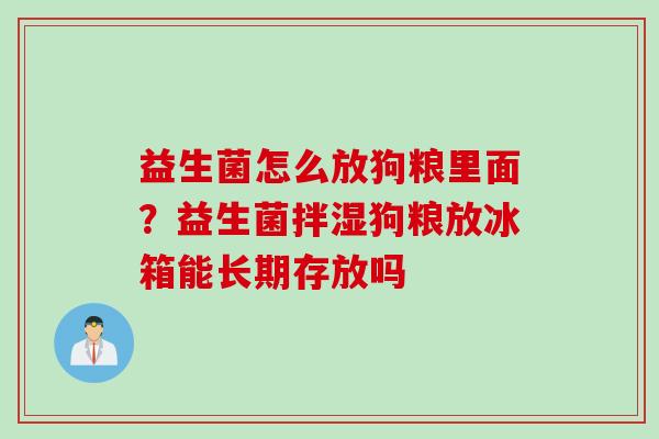 益生菌怎么放狗粮里面？益生菌拌湿狗粮放冰箱能长期存放吗