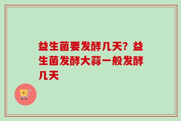 益生菌要发酵几天？益生菌发酵大蒜一般发酵几天