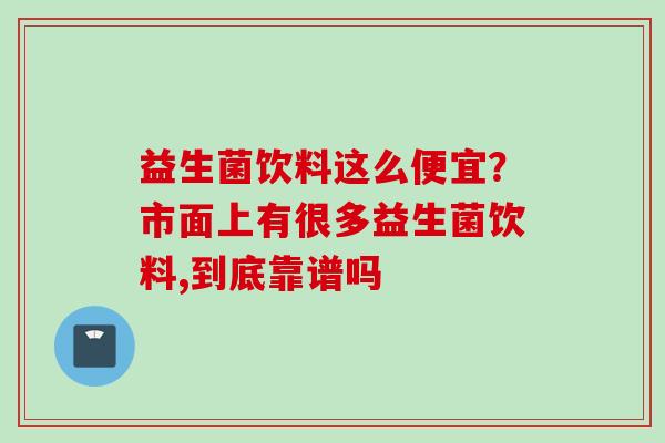 益生菌饮料这么便宜？市面上有很多益生菌饮料,到底靠谱吗