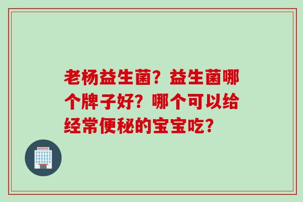 老杨益生菌？益生菌哪个牌子好？哪个可以给经常的宝宝吃？