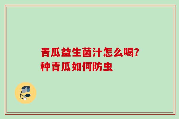 青瓜益生菌汁怎么喝？种青瓜如何防虫
