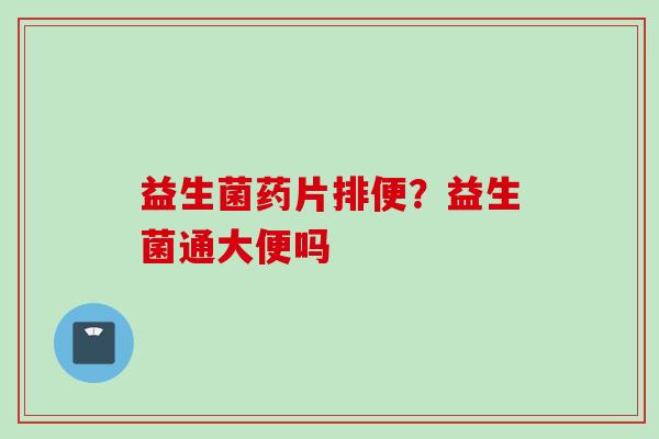 益生菌药片排便？益生菌通大便吗