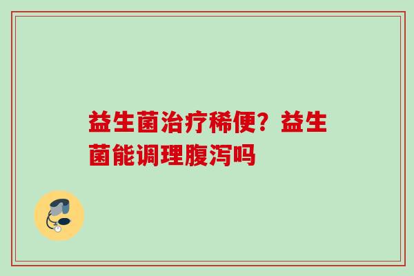 益生菌稀便？益生菌能调理吗