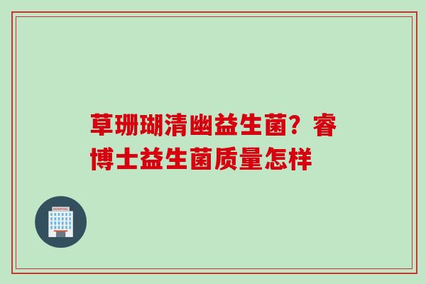 草珊瑚清幽益生菌？睿博士益生菌质量怎样
