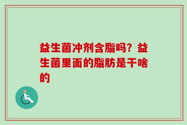 益生菌冲剂含脂吗？益生菌里面的脂肪是干啥的