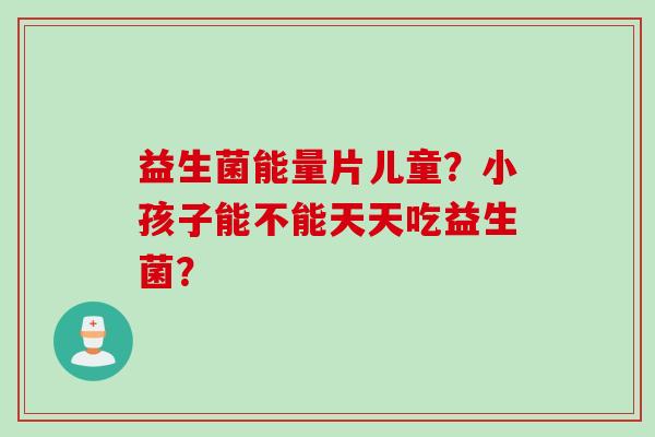 益生菌能量片儿童？小孩子能不能天天吃益生菌？