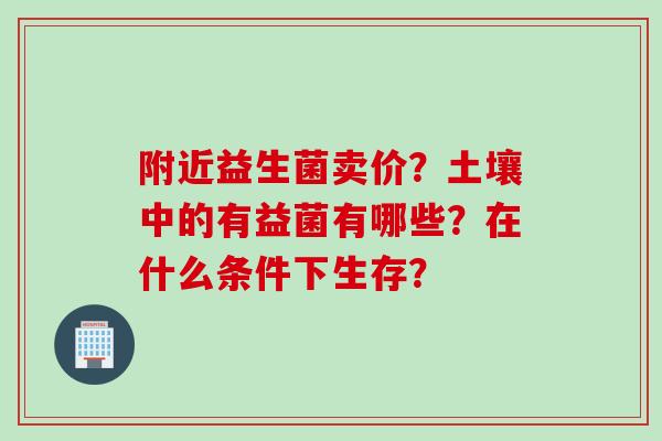 附近益生菌卖价？土壤中的有益菌有哪些？在什么条件下生存？
