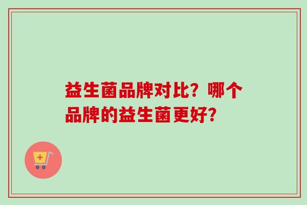 益生菌品牌对比？哪个品牌的益生菌更好？