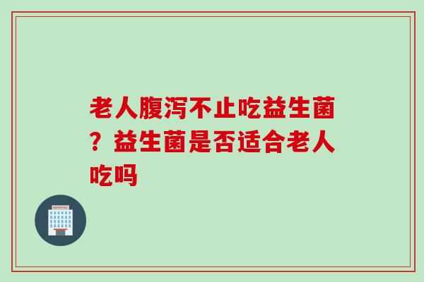 老人不止吃益生菌？益生菌是否适合老人吃吗