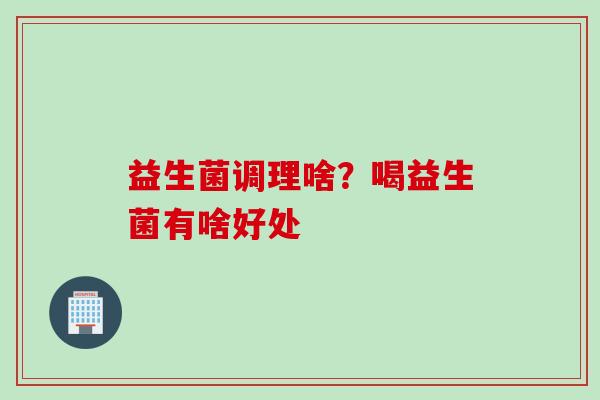 益生菌调理啥？喝益生菌有啥好处