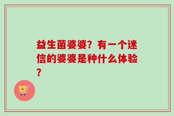 益生菌婆婆？有一个迷信的婆婆是种什么体验？